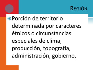 R EGIÓN
 Porción de territorio
 determinada por caracteres
 étnicos o circunstancias
 especiales de clima,
 producción, topografía,
 administración, gobierno,
 