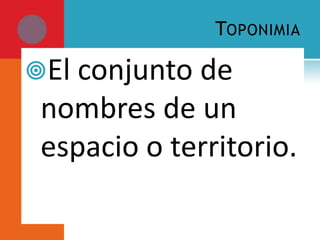 TOPONIMIA

El conjunto de
 nombres de un
 espacio o territorio.
 