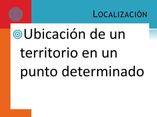 L OCALIZACIÓN

Ubicación de un
 territorio en un
 punto determinado
 