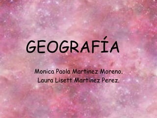 GEOGRAFÍA
Monica Paola Martinez Moreno.
Laura Lisett Martinez Perez.
 