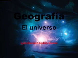 Geografía
El universo
Lyla Daniela Rubio Duran

 