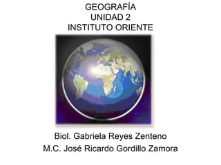 GEOGRAFÍA UNIDAD 2 INSTITUTO ORIENTE Biol. Gabriela Reyes Zenteno M.C. José Ricardo Gordillo Zamora 