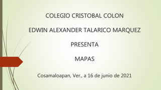 COLEGIO CRISTOBAL COLON
EDWIN ALEXANDER TALARICO MARQUEZ
PRESENTA
MAPAS
Cosamaloapan, Ver., a 16 de junio de 2021
 