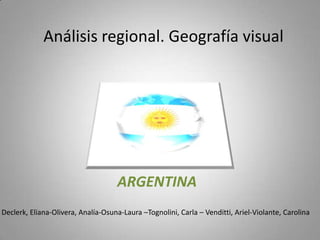 Análisis regional. Geografía visual ARGENTINA Declerk, Eliana-Olivera, Analía-Osuna-Laura –Tognolini, Carla – Venditti, Ariel-Violante, Carolina 