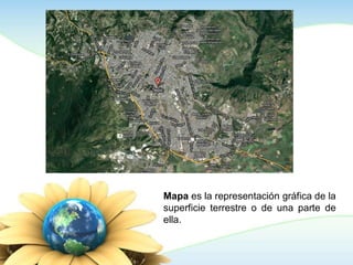 Mapa es la representación gráfica de la
superficie terrestre o de una parte de
ella.
 