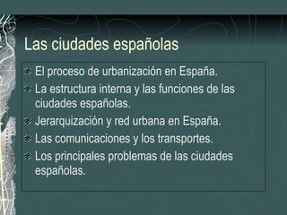 Las ciudades españolas El proceso de urbanización en España. La estructura interna y las funciones de las ciudades españolas. Jerarquización y red urbana en España. Las comunicaciones y los transportes. Los principales problemas de las ciudades españolas. 