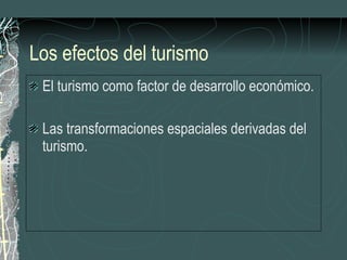 Los efectos del turismo El turismo como factor de desarrollo económico. Las transformaciones espaciales derivadas del turismo. 