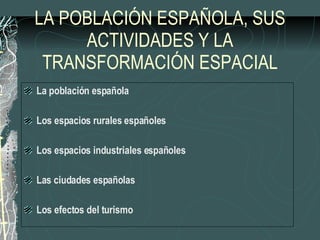 LA POBLACIÓN ESPAÑOLA, SUS ACTIVIDADES Y LA TRANSFORMACIÓN ESPACIAL La población española Los espacios rurales españoles Los espacios industriales españoles Las ciudades españolas Los efectos del turismo 