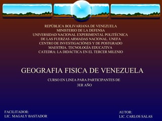 GEOGRAFIA FISICA DE VENEZUELA CURSO EN LINEA PARA PARTICIPANTES DE  3ER AÑO AUTOR: LIC. CARLOS SALAS FACILITADOR: LIC. MAGALY BASTADOR REPÚBLICA BOLIVARIANA DE VENEZUELA MINISTERIO DE LA DEFENSA UNIVERSIDAD NACIONAL EXPERIMENTAL POLITÉCNICA  DE LAS FUERZAS ARMADAS NACIONAL. UNEFA CENTRO DE INVESTIGACIÓNES Y DE POSTGRADO MAESTRIA. TECNOLOGÍA EDUCATIVA  CATEDRA: LA DIDÁCTICA EN EL TERCER MILENIO 