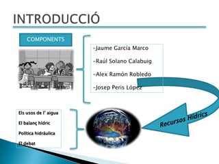 COMPONENTS
                       -Jaume García Marco

                       -Raúl Solano Calabuig

                       -Alex Ramón Robledo

                       -Josep Peris López



Els usos de l’ aigua

El balanç hídric

Política hidráulica

El debat
 