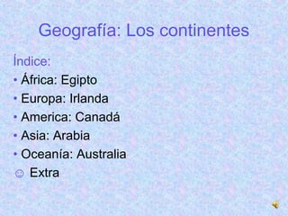 Geografía: Los continentes
Índice:
• África: Egipto
• Europa: Irlanda
• America: Canadá
• Asia: Arabia
• Oceanía: Australia
☺ Extra
 