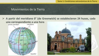 Movimientos de la Tierra
 A partir del meridiano 0° (de Greenwich) se establecieron 24 husos, cada
uno correspondiente a una hora
Tema 1: Condiciones astronómicas de la Tierra
 