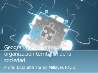 Geografía: para entender la organización territorial de la sociedad  Profa. Elizabeth Torres Millayes Psy.D.  