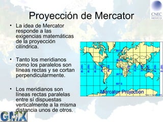 Proyección de Mercator
• La idea de Mercator
responde a las
exigencias matemáticas
de la proyección
cilíndrica.
• Tanto lo...