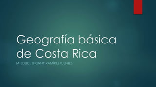Geografía básica
de Costa Rica
M. EDUC. JHONNY RAMÍREZ FUENTES
 