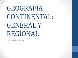 GEOGRAFÍA
CONTINENTAL:
GENERAL Y
REGIONAL
LIC. GABRIEL VARGAS
 