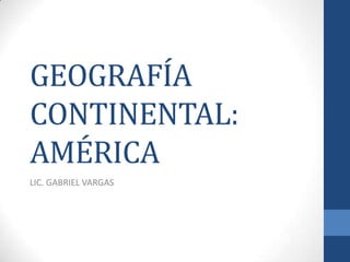 GEOGRAFÍA
CONTINENTAL:
AMÉRICA
LIC. GABRIEL VARGAS
 