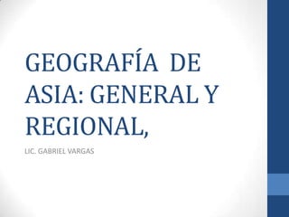 GEOGRAFÍA DE
ASIA: GENERAL Y
REGIONAL,
LIC. GABRIEL VARGAS
 