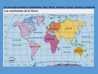 En el mundo tenemos 6 continentes: Asia, África, América, Europa, Oceanía y Antártida
 