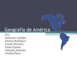 Geografía de América Por: Katherine Andújar Desirée Rodríguez Linette Reynoso Paula Espinal Eduardo Jiminian Natalia Flores 