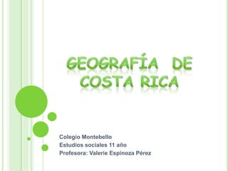 Geografía  de Costa Rica Colegio Montebello Estudios sociales 11 año Profesora: Valerie Espinoza Pérez 