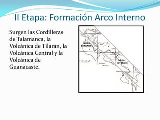 II Etapa: Formación Arco Interno
Surgen las Cordilleras
de Talamanca, la
Volcánica de Tilarán, la
Volcánica Central y la
Volcánica de
Guanacaste.
 