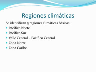 Regiones climáticas
Se identifican 5 regiones climáticas básicas:
 Pacífico Norte
 Pacífico Sur
 Valle Central – Pacífico Central
 Zona Norte
 Zona Caribe
 
