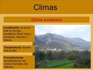 Climas  Clima oceánico Localización:  se da en toda la Cornisa Cantábrica (País Vasco, Cantabria, Asturias y Galicia. Temperaturas:  suaves todo el año  Precipitaciones:  abundantes por los vientos húmedos del Atlántico  