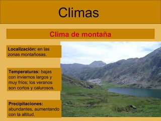 Climas  Clima de montaña Localización:  en las zonas montañosas. Temperaturas:  bajas con inviernos largos y muy fríos; los veranos son cortos y calurosos. Precipitaciones:  abundantes, aumentando con la altitud. 