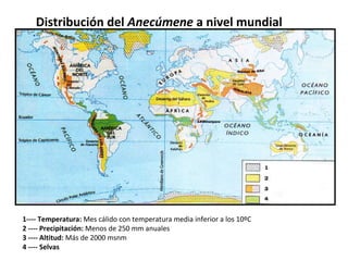 1---- Temperatura:  Mes cálido con temperatura media inferior a los 10ºC 2 ---- Precipitación:  Menos de 250 mm anuales 3 ---- Altitud:  Más de 2000 msnm 4 ---- Selvas Distribución del  Anecúmene  a nivel mundial 