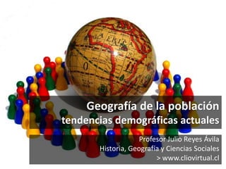 Geografía de la población 
tendencias demográficas actuales 
Profesor Julio Reyes Ávila 
Historia, Geografía y Ciencias Sociales 
> www.cliovirtual.cl 
 
