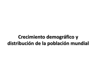 Crecimiento demográfico y 
distribución de la población mundial 
 
