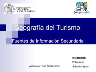 Geografía del Turismo Fuentes de Información Secundaria Integrantes: Pablo Aros Salvador Ayala -Miércoles 16 de Septiembre- 