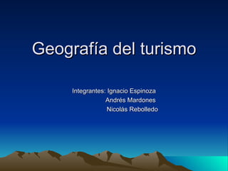 Geografía del turismo Integrantes: Ignacio Espinoza Andrés Mardones  Nicolás Rebolledo 