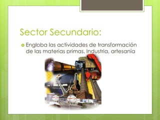Sector Secundario:
 Engloba las actividades de transformación
de las materias primas. Industria, artesanía
 