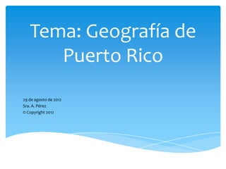 Tema: Geografía de
      Puerto Rico
29 de agosto de 2012
Sra. A. Pérez
© Copyright 2012
 