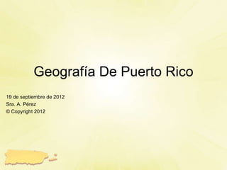 Geografía De Puerto Rico
19 de septiembre de 2012
Sra. A. Pérez
© Copyright 2012
 