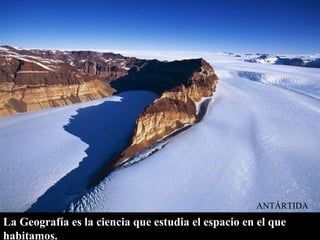 ANTÁRTIDA
La Geografía es la ciencia que estudia el espacio en el que
habitamos.
 