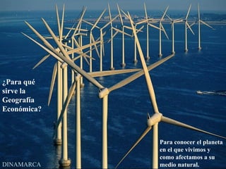 ¿Para qué
sirve la
Geografía
Económica?



             Para conocer el planeta
             en el que vivimos y
             como afectamos a su
DINAMARCA    medio natural.
 