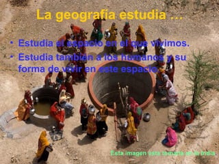 La geografía estudia …

• Estudia el espacio en el que vivimos.
• Estudia también a los humanos y su
  forma de vivir en este espacio.




                     Esta imagen esta tomada en la India.
 