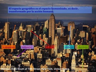 El espacio geográfico es el espacio humanizado, es decir,
      transformado por la acción humana.




 transportes     Industria            oficinas        edificios   Servicios




Midtown from South of 14th Street, New York, United States.
 