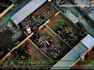 Oficina                            Larnaca District, Cyprus



Ganadería
                                Caminos




eL espacio geográfico es eL espacio
 humanizado,es decir, transformado por La acción humana
 