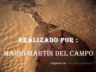 REAlIzAdO pOR :

MARIO MARtÍN dEl CAMpO
           Imágenes de Yann Arthus Bertrand
 