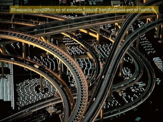 El espacio geográfico es el espacio natural transformado por el hombre.
 