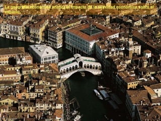 La geografía económica analiza el impacto de la actividad económica sobre el
espacio.
 