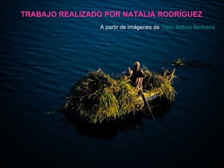 TRABAJO REALIZADO POR NATALIA RODRÍGUEZ
A partir de imágenes de Yann Arthus Bertrand.
 