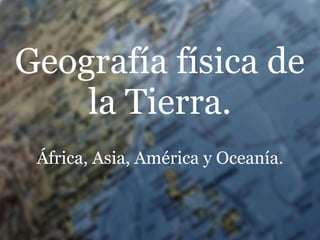 Geografía física de
    la Tierra.
 África, Asia, América y Oceanía.
 