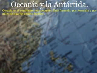 Oceanía y la Antártida.
Oceanía es el continente más pequeño. Está formado, por Australia y por
miles de islas del océano Pacífico.
 