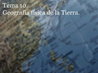 Tema 10.
Geografía física de la Tierra.
 