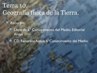 Tema 10.
Geografía física de la Tierra.
   Recursos:
     Libro de 6º Conocimiento del Medio. Editorial
     Anaya.
     CD. Recursos Anaya. 6ºConocimiento del Medio.
 